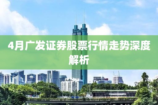4月广发证券股票行情走势深度解析