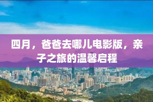 四月，爸爸去哪儿电影版，亲子之旅的温馨启程