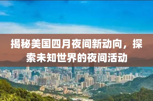 揭秘美国四月夜间新动向，探索未知世界的夜间活动