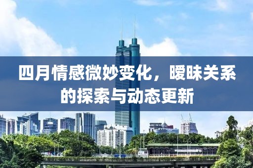 四月情感微妙变化，暧昧关系的探索与动态更新