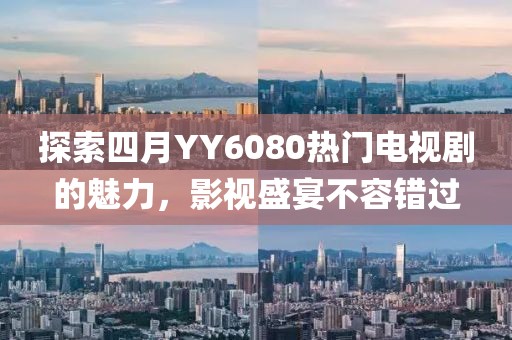 探索四月YY6080热门电视剧的魅力，影视盛宴不容错过