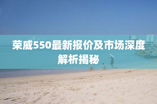荣威550最新报价及市场深度解析揭秘