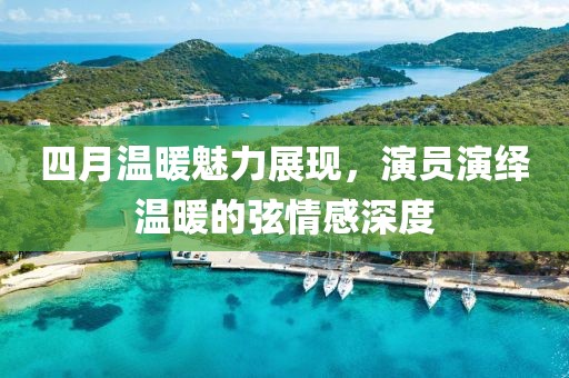 四月温暖魅力展现，演员演绎温暖的弦情感深度