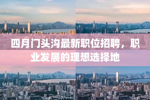 四月门头沟最新职位招聘，职业发展的理想选择地