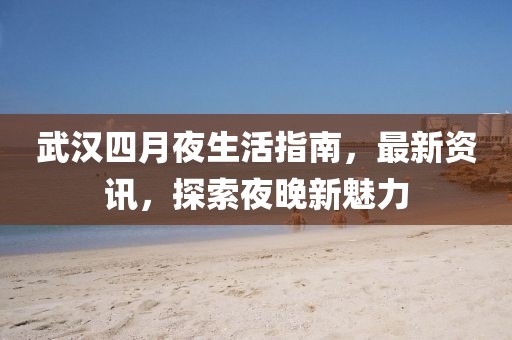 武汉四月夜生活指南，最新资讯，探索夜晚新魅力