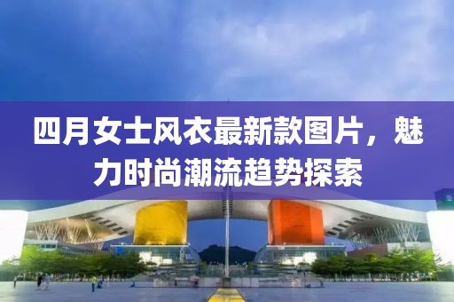 四月女士风衣最新款图片，魅力时尚潮流趋势探索