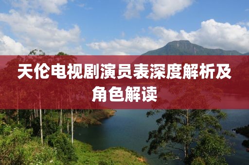 天伦电视剧演员表深度解析及角色解读