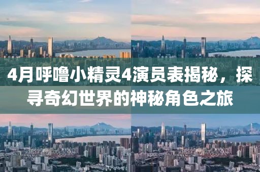 4月呼噜小精灵4演员表揭秘，探寻奇幻世界的神秘角色之旅