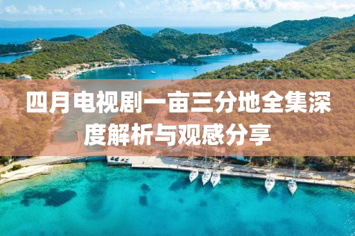 四月电视剧一亩三分地全集深度解析与观感分享