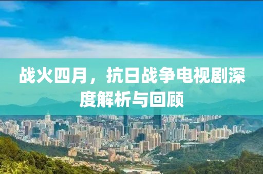 战火四月，抗日战争电视剧深度解析与回顾