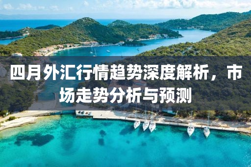 四月外汇行情趋势深度解析，市场走势分析与预测