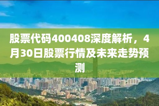 股票代码400408深度解析，4月30日股票行情及未来走势预测