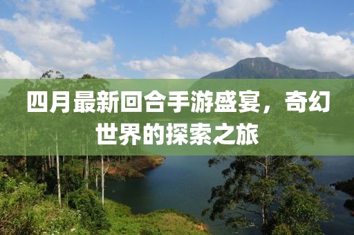 四月最新回合手游盛宴，奇幻世界的探索之旅