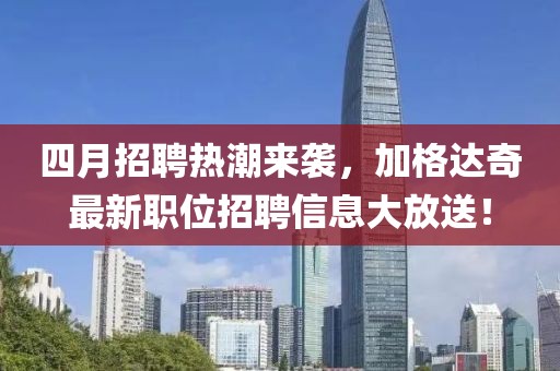 四月招聘热潮来袭，加格达奇最新职位招聘信息大放送！