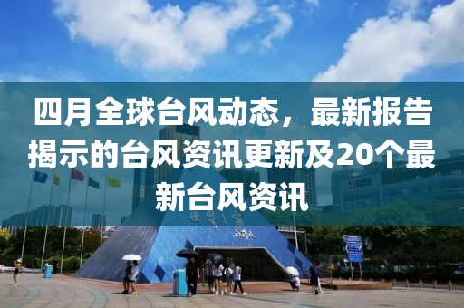 四月全球台风动态，最新报告揭示的台风资讯更新及20个最新台风资讯