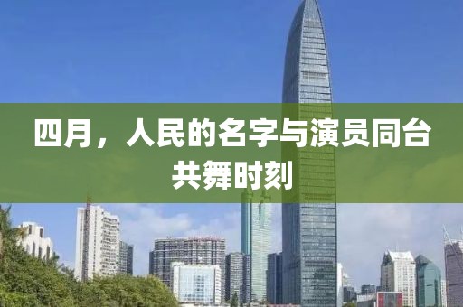 四月，人民的名字与演员同台共舞时刻