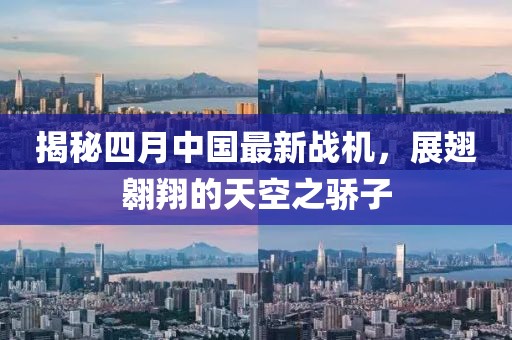 揭秘四月中国最新战机，展翅翱翔的天空之骄子