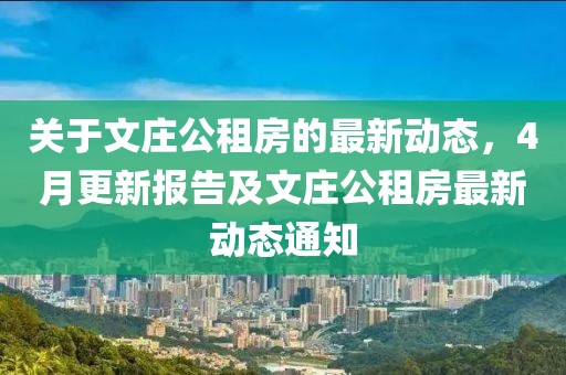 关于文庄公租房的最新动态，4月更新报告及文庄公租房最新动态通知