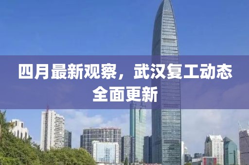四月最新观察，武汉复工动态全面更新