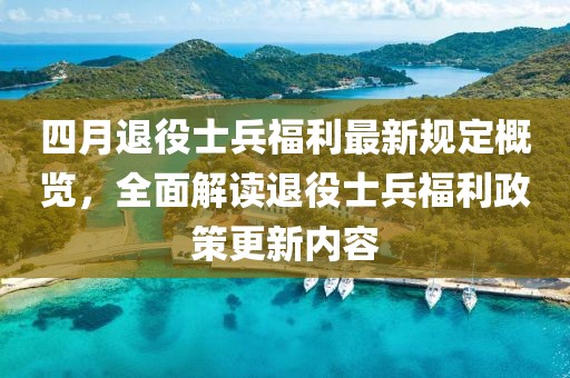 四月退役士兵福利最新规定概览，全面解读退役士兵福利政策更新内容