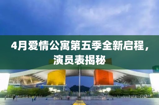 4月爱情公寓第五季全新启程，演员表揭秘