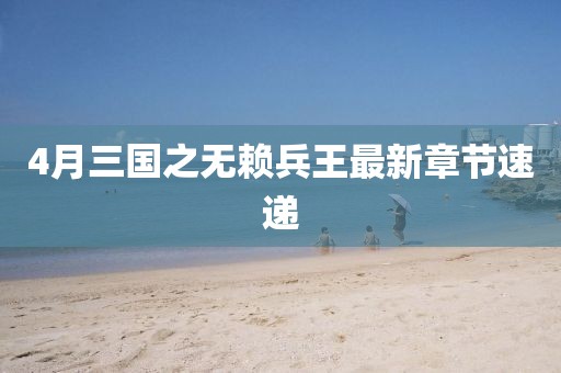 4月三国之无赖兵王最新章节速递