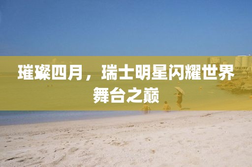 璀璨四月，瑞士明星闪耀世界舞台之巅
