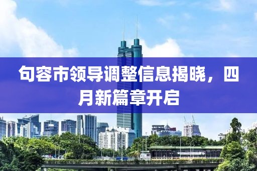 句容市领导调整信息揭晓，四月新篇章开启