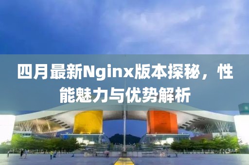 四月最新Nginx版本探秘，性能魅力与优势解析