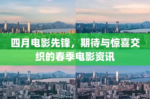 四月电影先锋，期待与惊喜交织的春季电影资讯