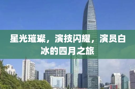 星光璀璨，演技闪耀，演员白冰的四月之旅