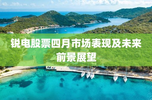 锐电股票四月市场表现及未来前景展望