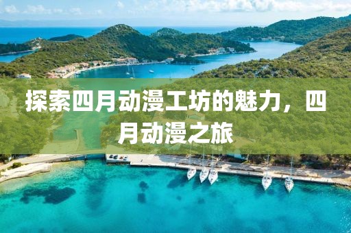 探索四月动漫工坊的魅力，四月动漫之旅