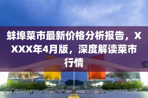 蚌埠菜市最新价格分析报告，XXXX年4月版，深度解读菜市行情