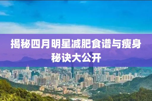 揭秘四月明星减肥食谱与瘦身秘诀大公开
