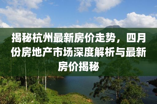 揭秘杭州最新房价走势，四月份房地产市场深度解析与最新房价揭秘