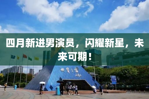 四月新进男演员，闪耀新星，未来可期！