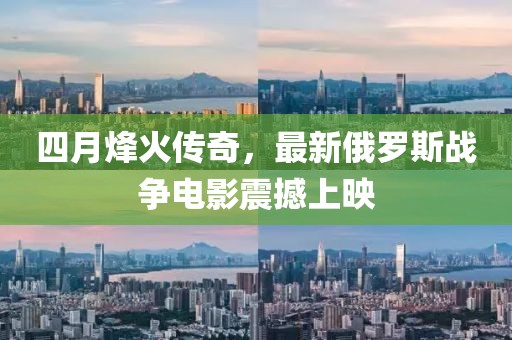 四月烽火传奇，最新俄罗斯战争电影震撼上映