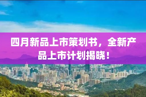 四月新品上市策划书，全新产品上市计划揭晓！
