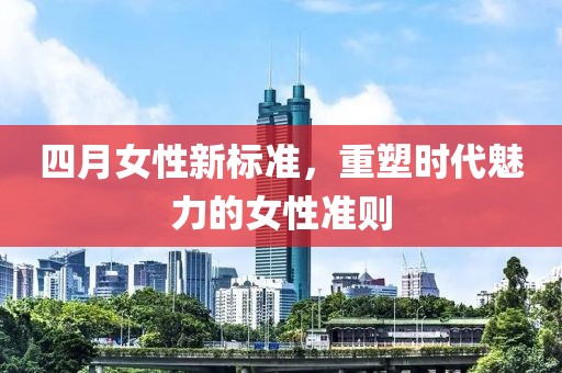 四月女性新标准，重塑时代魅力的女性准则
