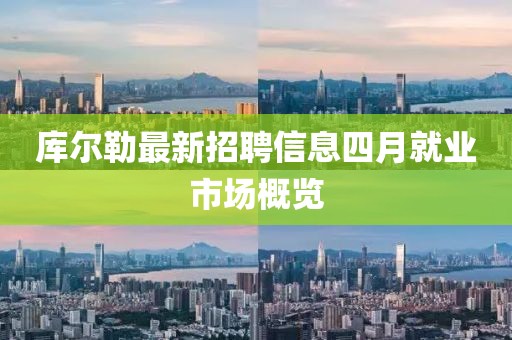 库尔勒最新招聘信息四月就业市场概览