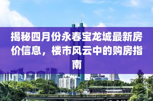 揭秘四月份永春宝龙城最新房价信息，楼市风云中的购房指南