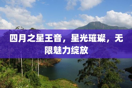 四月之星王音，星光璀璨，无限魅力绽放