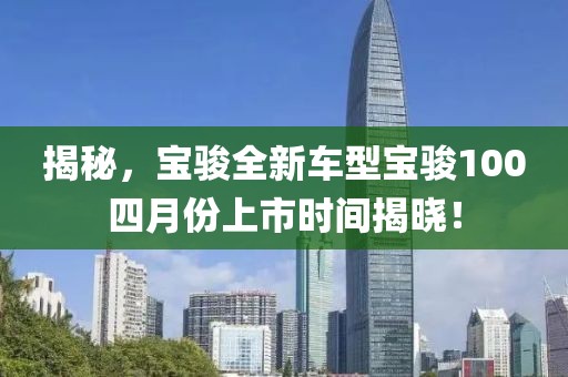 揭秘，宝骏全新车型宝骏100四月份上市时间揭晓！