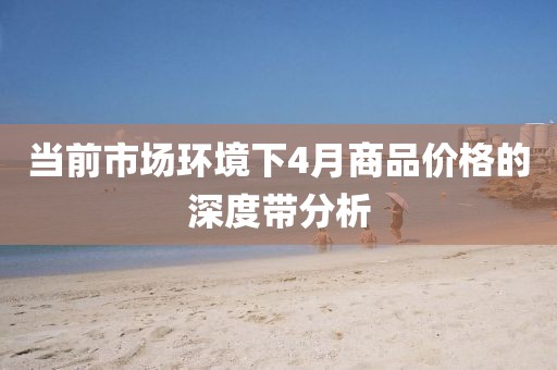 当前市场环境下4月商品价格的深度带分析