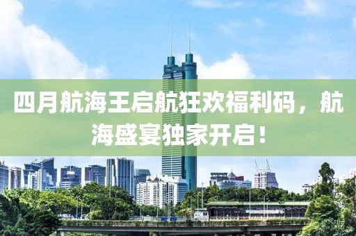 四月航海王启航狂欢福利码，航海盛宴独家开启！