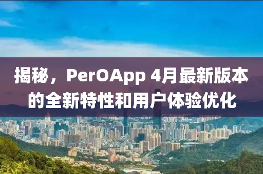 揭秘，PerOApp 4月最新版本的全新特性和用户体验优化
