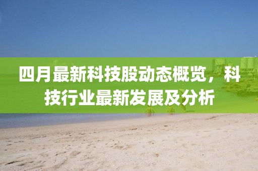 四月最新科技股动态概览，科技行业最新发展及分析