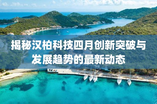揭秘汉柏科技四月创新突破与发展趋势的最新动态