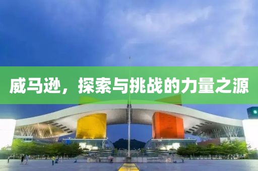 威马逊，探索与挑战的力量之源